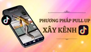 Phương pháp pull up xây kênh tiktok